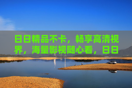 日日精品不卡，畅享高清视界，海量影视随心看，日日精品不卡，高清海量随心看