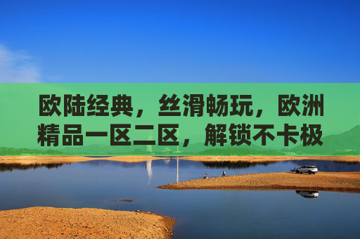欧陆经典，丝滑畅玩，欧洲精品一区二区，解锁不卡极致游戏体验，欧陆经典·丝滑畅玩，欧洲精品一区二区解锁极致游戏体验