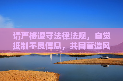 请严格遵守法律法规，自觉抵制不良信息，共同营造风清气正的网络空间，守法净网 同筑清朗