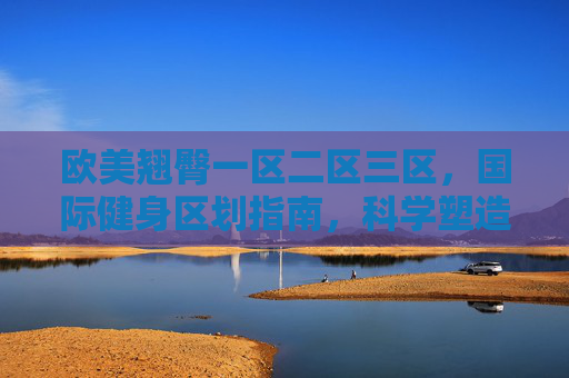 欧美翘臀一区二区三区，国际健身区划指南，科学塑造迷人曲线与健康体态，欧美翘臀区划指南，科学塑造曲线与健康体态