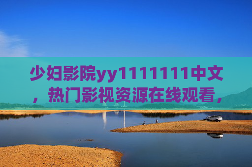 少妇影院yy1111111中文，热门影视资源在线观看，畅享高清视听盛宴，中文热门影视在线观看，畅享高清视听盛宴