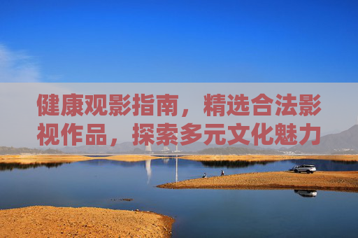 健康观影指南，精选合法影视作品，探索多元文化魅力，健康观影指南，精选合法影视，探索多元文化