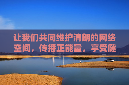 让我们共同维护清朗的网络空间，传播正能量，享受健康、文明的网络生活。如果您有其他关于合法影视内容或健康生活的问题，欢迎随时提问，我将竭诚为您提供帮助，维护清朗网络空间 传播正能量 乐享健康文明生活