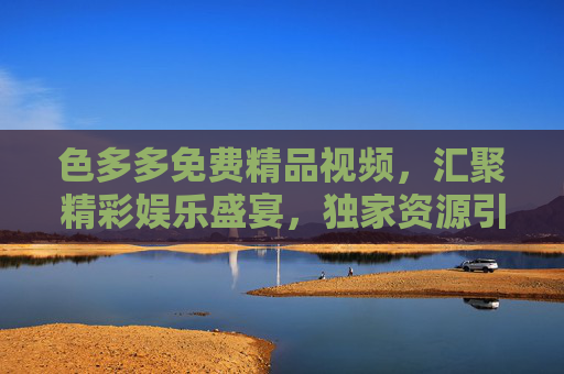色多多免费精品视频，汇聚精彩娱乐盛宴，独家资源引爆好奇心，色多多免费精品视频，汇聚娱乐盛宴，独家资源引爆好奇心