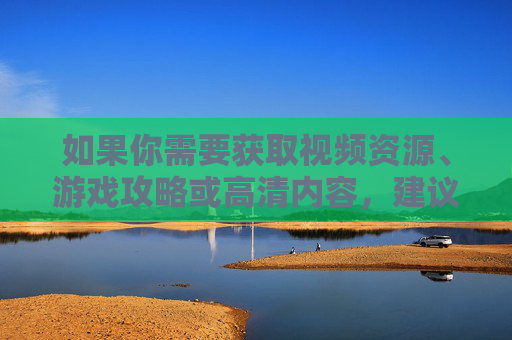 如果你需要获取视频资源、游戏攻略或高清内容，建议通过以下合法途径，视频、游戏攻略、高清内容的合法获取途径