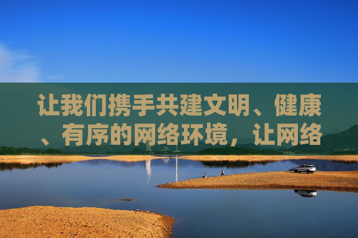 让我们携手共建文明、健康、有序的网络环境，让网络空间充满正能量，为人民群众提供丰富、有益的精神文化产品，携手共建文明网络，传递精神文化正能量