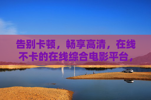 告别卡顿，畅享高清，在线不卡的在线综合电影平台，重新定义极速观影新体验，告别卡顿，畅享高清，极速观影新体验