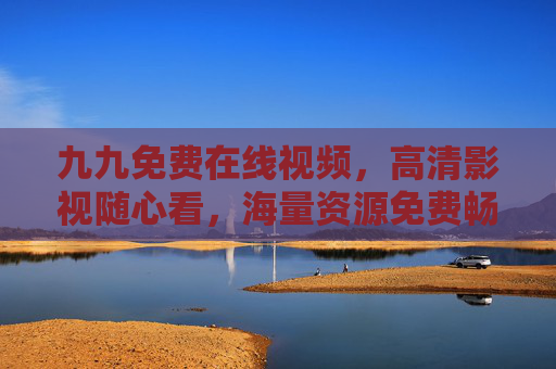 九九免费在线视频，高清影视随心看，海量资源免费畅享，精彩尽在眼前，九九免费在线视频，高清海量随心看，精彩尽享眼前