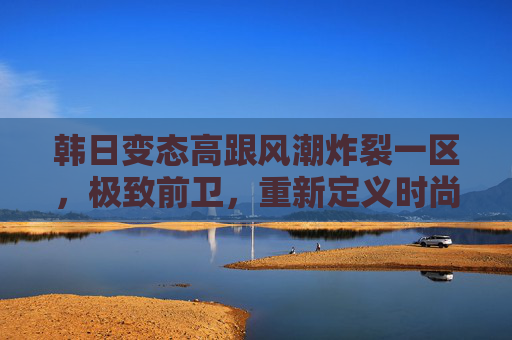 韩日变态高跟风潮炸裂一区，极致前卫，重新定义时尚脚尖美学，韩日变态高跟风潮，极致前卫重新定义脚尖美学