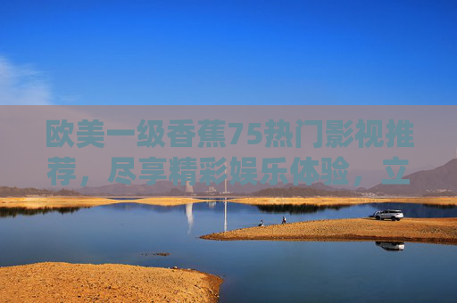 欧美一级香蕉75热门影视推荐，尽享精彩娱乐体验，立即点击观看，欧美一级香蕉75热门影视推荐，立即点击观看精彩体验