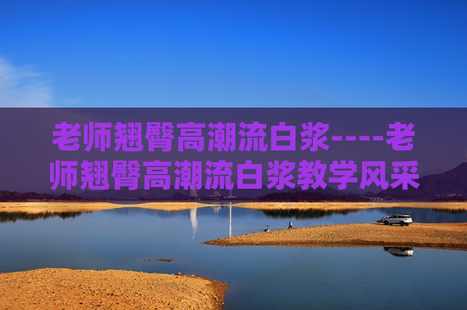 老师翘臀高潮流白浆----老师翘臀高潮流白浆教学风采展示，热烈讨论与互动，邀你畅谈教育心得