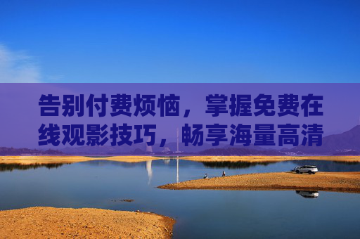 告别付费烦恼，掌握免费在线观影技巧，畅享海量高清视听盛宴，免费在线观影技巧，畅享高清，告别付费