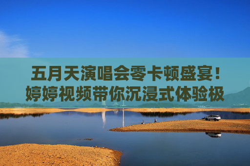五月天演唱会零卡顿盛宴！婷婷视频带你沉浸式体验极致视听，无延迟畅享万人合唱，五月天演唱会零卡顿沉浸式盛宴，万人合唱无延迟畅享极致视听
