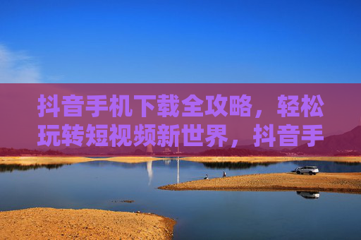 抖音手机下载全攻略，轻松玩转短视频新世界，抖音手机下载全攻略，轻松玩转短视频新世界