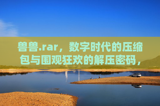 兽兽.rar，数字时代的压缩包与围观狂欢的解压密码，数字压缩包，围观狂欢的解压密码