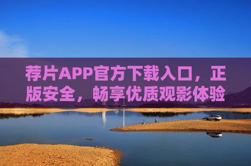 荐片APP官方下载入口，正版安全，畅享优质观影体验，荐片APP官方下载入口，正版安全，畅享优质观影体验