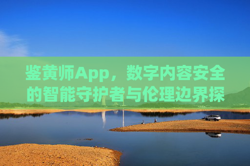 鉴黄师App，数字内容安全的智能守护者与伦理边界探析，智能守护与伦理边界，鉴黄师App的数字内容安全探析