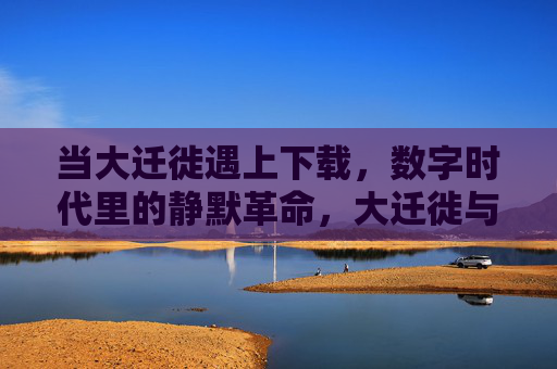 当大迁徙遇上下载，数字时代里的静默革命，大迁徙与下载，数字时代的静默革命