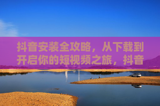 抖音安装全攻略，从下载到开启你的短视频之旅，抖音安装全攻略，从下载到开启短视频之旅