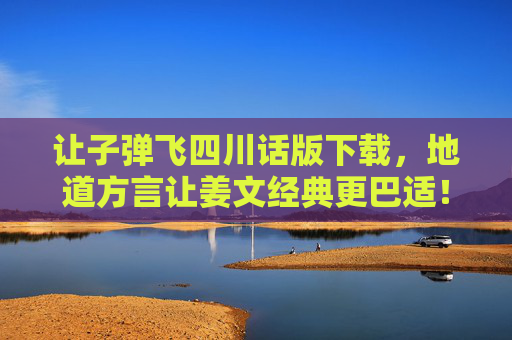 让子弹飞四川话版下载，地道方言让姜文经典更巴适！让子弹飞四川话版下载，地道方言让姜文经典更巴适！