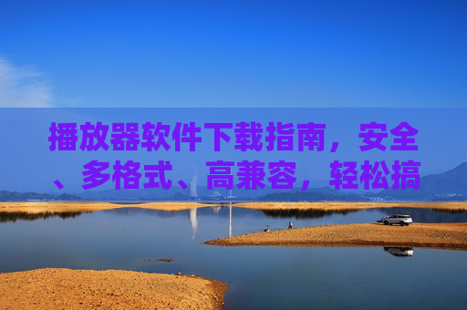 播放器软件下载指南，安全、多格式、高兼容，轻松搞定影音播放，播放器下载指南，安全多格式高兼容，轻松搞定影音