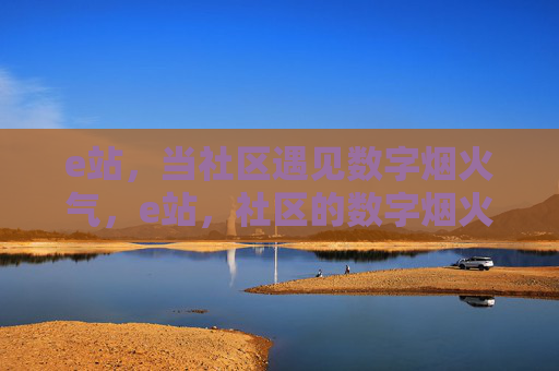 e站，当社区遇见数字烟火气，e站，社区的数字烟火气