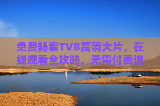 免费畅看TVB高清大片，在线观看全攻略，无需付费追剧！免费畅看TVB高清大片，在线观看全攻略