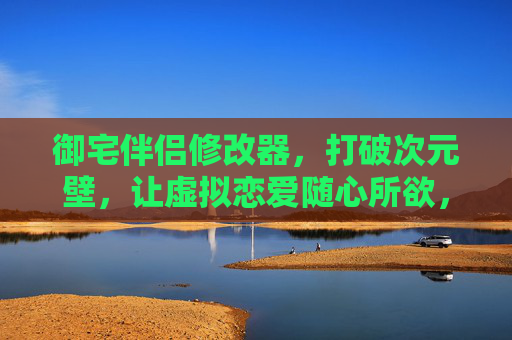 御宅伴侣修改器，打破次元壁，让虚拟恋爱随心所欲，御宅伴侣修改器，打破次元壁，虚拟恋爱随心所欲