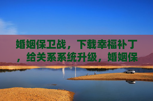 婚姻保卫战，下载幸福补丁，给关系系统升级，婚姻保卫战，下载幸福补丁，升级关系系统