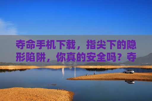 夺命手机下载，指尖下的隐形陷阱，你真的安全吗？夺命手机下载，指尖下的隐形陷阱