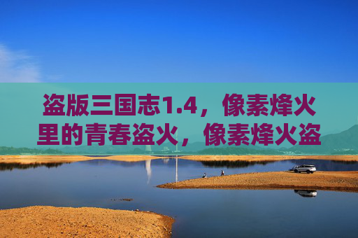 盗版三国志1.4，像素烽火里的青春盗火，像素烽火盗版三国志1.4，青春盗火