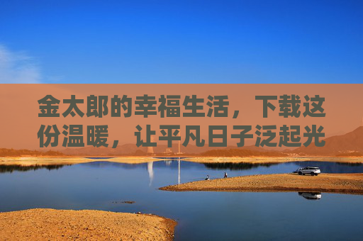 金太郎的幸福生活，下载这份温暖，让平凡日子泛起光，金太郎的幸福温暖，平凡日子泛光