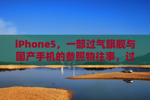 iPhone5，一部过气旗舰与国产手机的参照物往事，过气旗舰iPhone5，国产手机的参照物往事