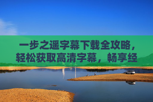 一步之遥字幕下载全攻略，轻松获取高清字幕，畅享经典影片，一步之遥字幕下载全攻略，高清字幕轻松获取，畅享经典影片