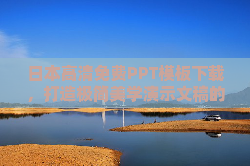 日本高清免费PPT模板下载，打造极简美学演示文稿的实用指南，日本高清免费PPT模板，极简美学演示文稿实用指南