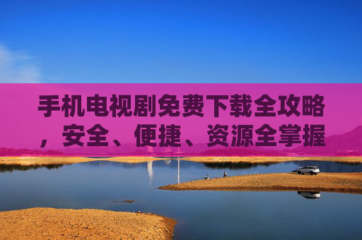 手机电视剧免费下载全攻略，安全、便捷、资源全掌握，手机电视剧免费下载全攻略，安全便捷资源全掌握