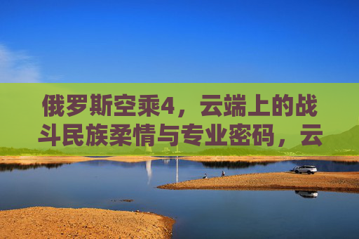 俄罗斯空乘4，云端上的战斗民族柔情与专业密码，云端战斗民族柔情，俄罗斯空乘的专业密码