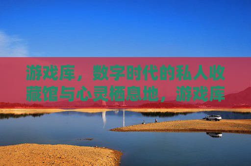 游戏库，数字时代的私人收藏馆与心灵栖息地，游戏库，数字时代的私人收藏与心灵栖息地