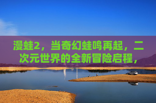 漫蛙2，当奇幻蛙鸣再起，二次元世界的全新冒险启程，漫蛙2，二次元奇幻冒险再启