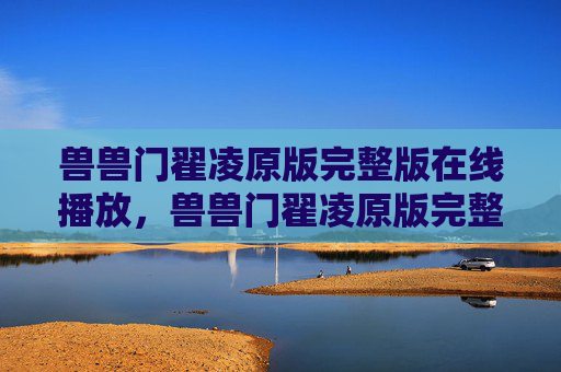 兽兽门翟凌原版完整版在线播放，兽兽门翟凌原版完整版在线播放