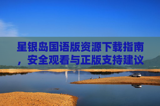星银岛国语版资源下载指南，安全观看与正版支持建议，星银岛国语版资源下载指南，安全观看与正版支持
