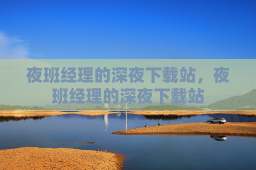夜班经理的深夜下载站，夜班经理的深夜下载站