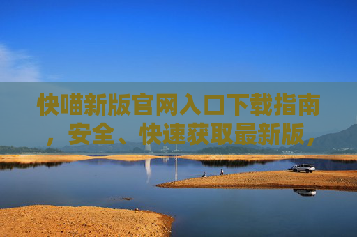 快喵新版官网入口下载指南，安全、快速获取最新版，快喵新版官网入口下载指南，安全快速获取最新版