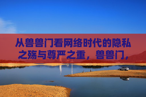 从兽兽门看网络时代的隐私之殇与尊严之重，兽兽门，网络时代隐私之殇与尊严之重
