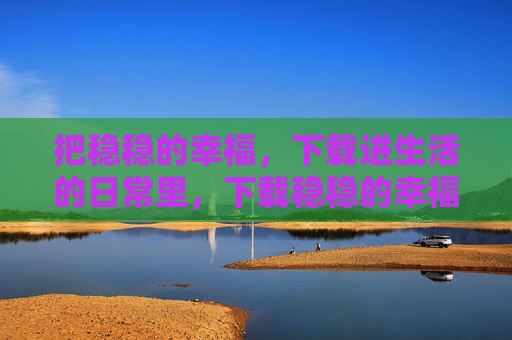 把稳稳的幸福，下载进生活的日常里，下载稳稳的幸福，安在日常里