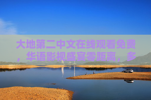 大地第二中文在线观看免费，华语影视盛宴零距离，多元文化触手可及，大地第二中文，免费畅享华语影视盛宴，多元文化触手可及