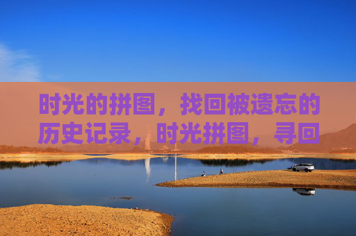 时光的拼图，找回被遗忘的历史记录，时光拼图，寻回遗忘历史