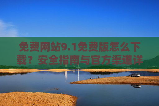 免费网站9.1免费版怎么下载？安全指南与官方渠道详解，免费网站9.1免费版下载，安全指南与官方渠道详解