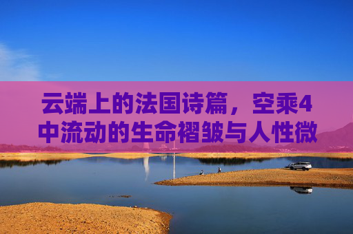 云端上的法国诗篇，空乘4中流动的生命褶皱与人性微光，云端诗篇，空乘生命褶皱里的人性微光