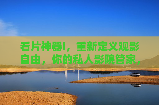 看片神器i，重新定义观影自由，你的私人影院管家，看片神器i，重新定义观影自由的私人影院管家